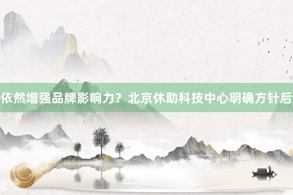依然增强品牌影响力？北京休助科技中心明确方针后