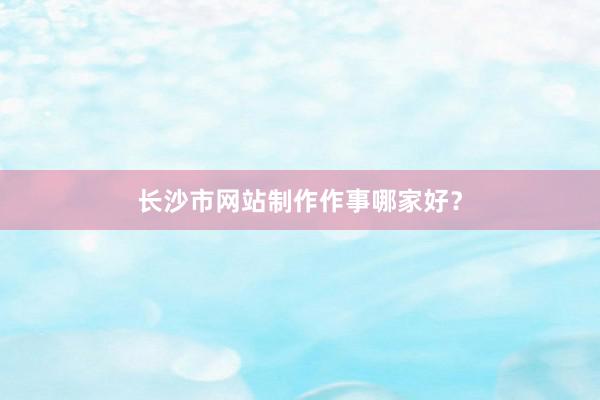 长沙市网站制作作事哪家好？