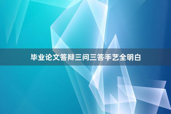 毕业论文答辩三问三答手艺全明白