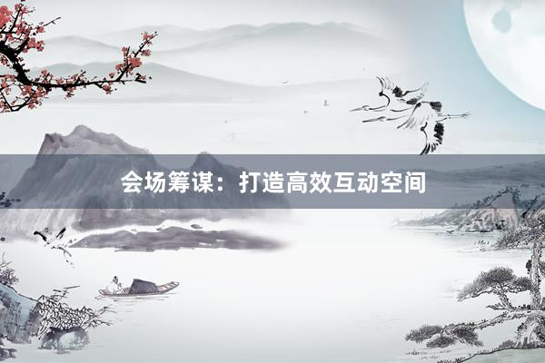 会场筹谋:打造高效互动空间