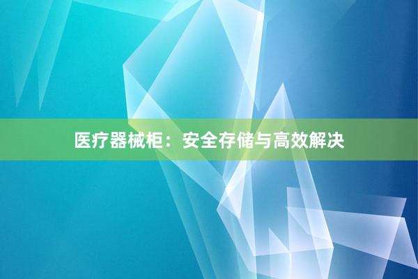 医疗器械柜：安全存储与高效解决